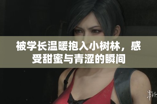 被学长温暖抱入小树林，感受甜蜜与青涩的瞬间