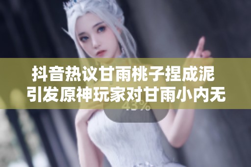抖音热议甘雨桃子捏成泥 引发原神玩家对甘雨小内无爱心图片的讨论