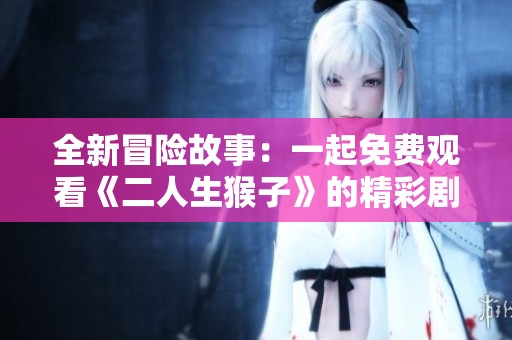 全新冒险故事：一起免费观看《二人生猴子》的精彩剧情解析