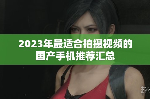 2023年最适合拍摄视频的国产手机推荐汇总