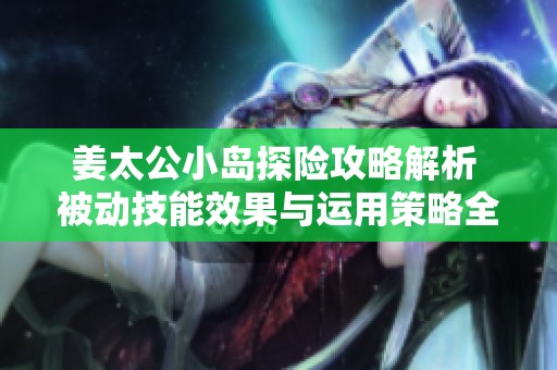 姜太公小岛探险攻略解析 被动技能效果与运用策略全面剖析与探讨