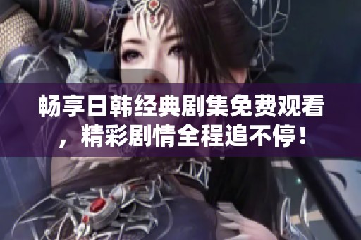 畅享日韩经典剧集免费观看，精彩剧情全程追不停！