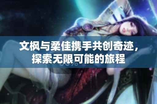 文枫与柔佳携手共创奇迹，探索无限可能的旅程