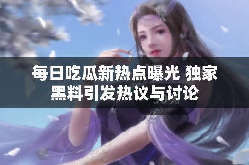 每日吃瓜新热点曝光 独家黑料引发热议与讨论