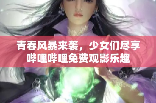 青春风暴来袭，少女们尽享哔哩哔哩免费观影乐趣