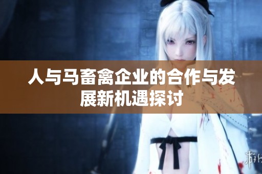 人与马畜禽企业的合作与发展新机遇探讨