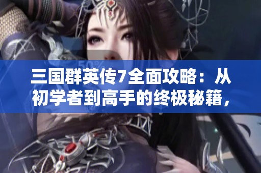 三国群英传7全面攻略：从初学者到高手的终极秘籍，助你征战天下！