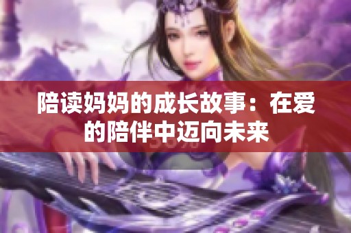 陪读妈妈的成长故事：在爱的陪伴中迈向未来