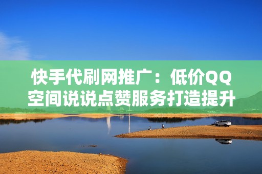 快手代刷网推广：低价QQ空间说说点赞服务打造提升人气方案