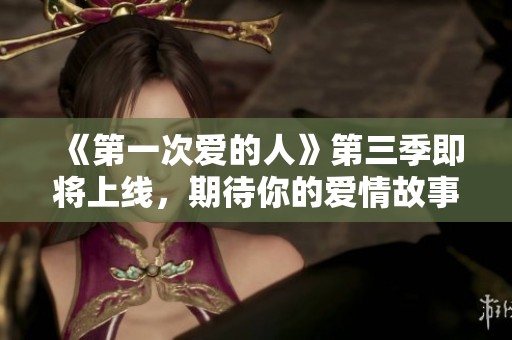 《第一次爱的人》第三季即将上线，期待你的爱情故事