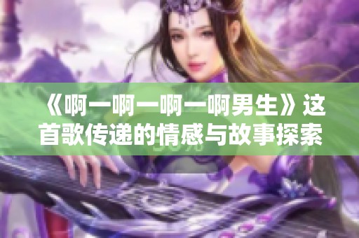 《啊一啊一啊一啊男生》这首歌传递的情感与故事探索