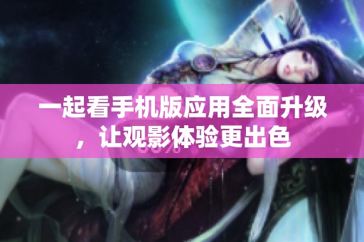 一起看手机版应用全面升级，让观影体验更出色