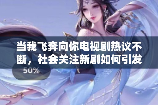 当我飞奔向你电视剧热议不断，社会关注新剧如何引发年轻人的共鸣