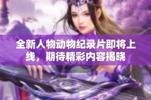 全新人物动物纪录片即将上线，期待精彩内容揭晓