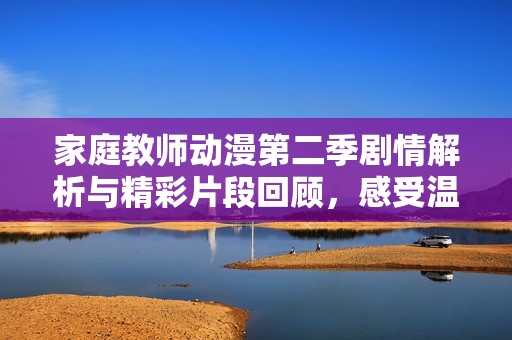 家庭教师动漫第二季剧情解析与精彩片段回顾，感受温馨家庭的多样情感与故事魅力
