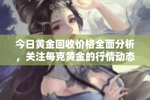今日黄金回收价格全面分析，关注每克黄金的行情动态