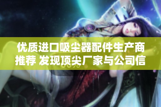 优质进口吸尘器配件生产商推荐 发现顶尖厂家与公司信息一站式服务