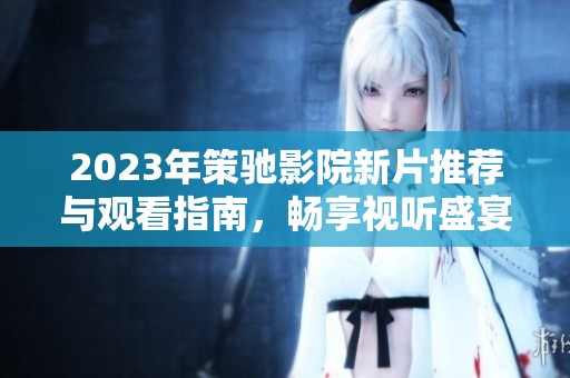2023年策驰影院新片推荐与观看指南，畅享视听盛宴