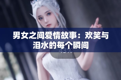 男女之间爱情故事：欢笑与泪水的每个瞬间