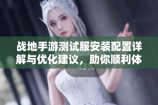 战地手游测试服安装配置详解与优化建议，助你顺利体验游戏乐趣