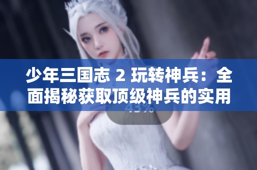少年三国志 2 玩转神兵：全面揭秘获取顶级神兵的实用攻略与秘诀