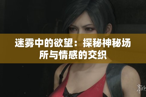 迷雾中的欲望：探秘神秘场所与情感的交织