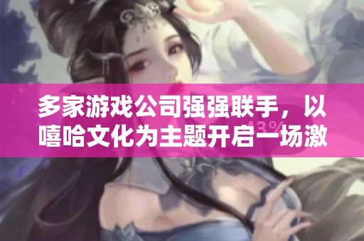 多家游戏公司强强联手，以嘻哈文化为主题开启一场激情澎湃的跨界联动盛宴