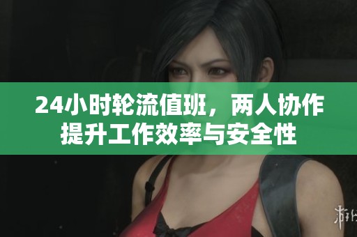24小时轮流值班，两人协作提升工作效率与安全性