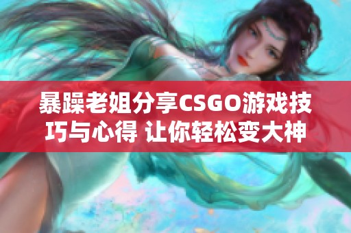 暴躁老姐分享CSGO游戏技巧与心得 让你轻松变大神