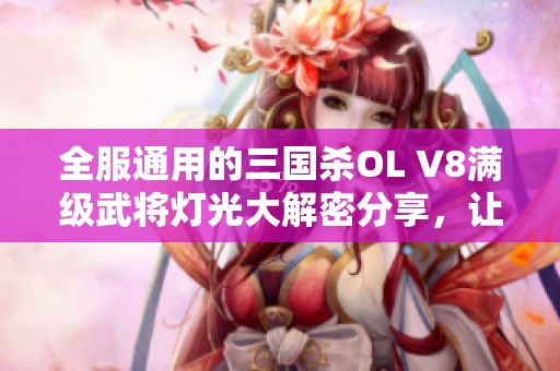 全服通用的三国杀OL V8满级武将灯光大解密分享，让你轻松掌握290条大神灯信息