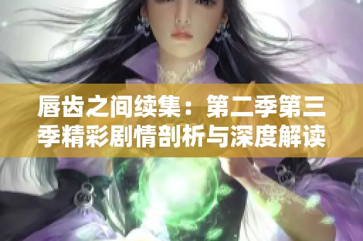 唇齿之间续集：第二季第三季精彩剧情剖析与深度解读