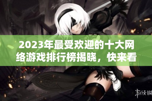 2023年最受欢迎的十大网络游戏排行榜揭晓，快来看看你的游戏是否上榜！