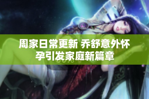 周家日常更新 乔舒意外怀孕引发家庭新篇章