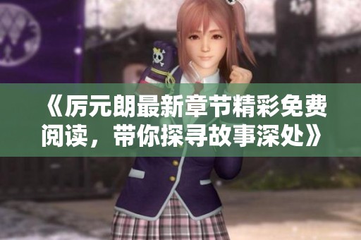 《厉元朗最新章节精彩免费阅读，带你探寻故事深处》