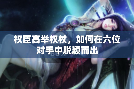 权臣高举权杖，如何在六位对手中脱颖而出