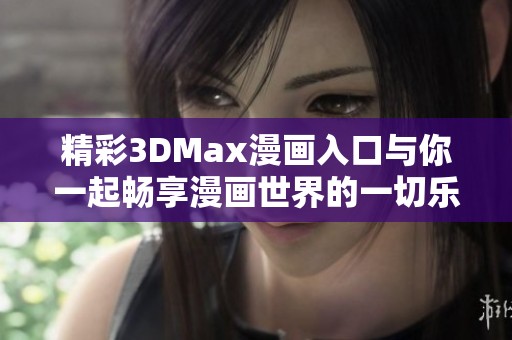 精彩3DMax漫画入口与你一起畅享漫画世界的一切乐趣