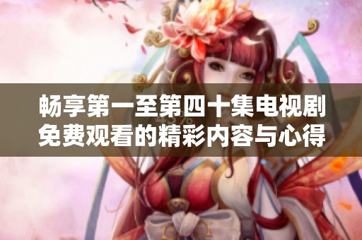 畅享第一至第四十集电视剧免费观看的精彩内容与心得分享