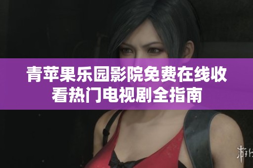青苹果乐园影院免费在线收看热门电视剧全指南