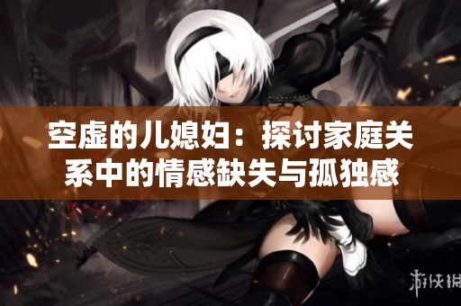 空虚的儿媳妇：探讨家庭关系中的情感缺失与孤独感