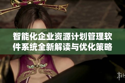 智能化企业资源计划管理软件系统全新解读与优化策略