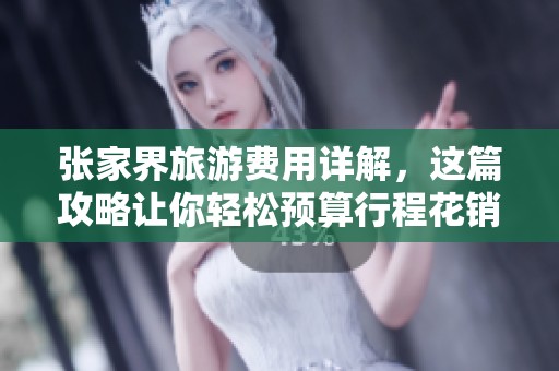 张家界旅游费用详解，这篇攻略让你轻松预算行程花销与注意事项