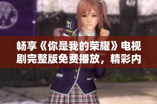 畅享《你是我的荣耀》电视剧完整版免费播放，精彩内容任你看