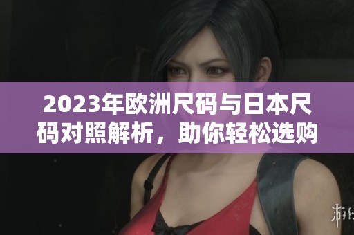 2023年欧洲尺码与日本尺码对照解析，助你轻松选购