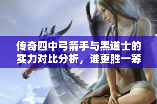 传奇四中弓箭手与黑道士的实力对比分析，谁更胜一筹深度探讨