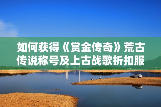 如何获得《赏金传奇》荒古传说称号及上古战歌折扣服灵符盾牌碎片方法解析