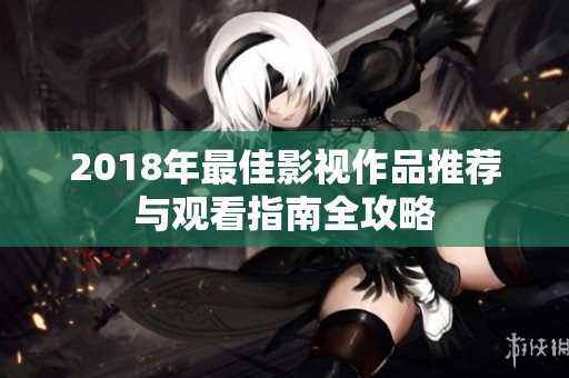 2018年最佳影视作品推荐与观看指南全攻略