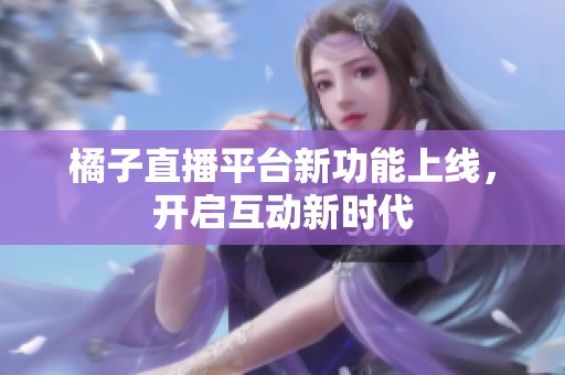 橘子直播平台新功能上线，开启互动新时代