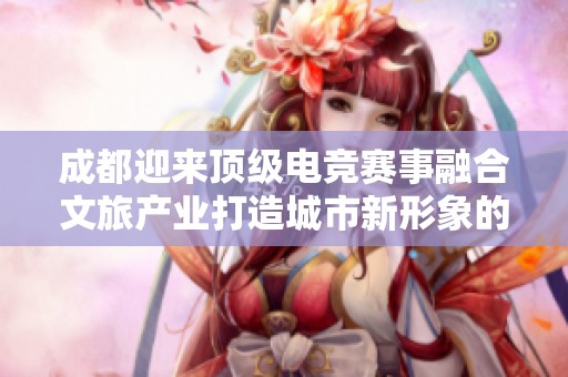 成都迎来顶级电竞赛事融合文旅产业打造城市新形象的全新篇章