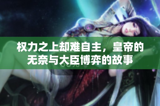 权力之上却难自主，皇帝的无奈与大臣博弈的故事