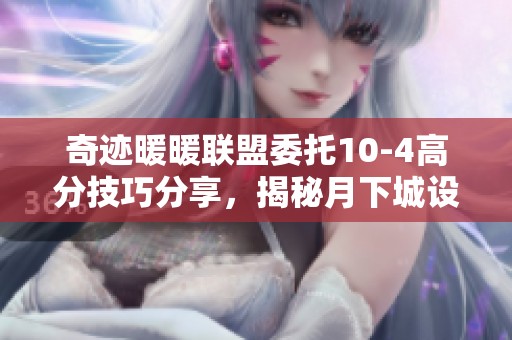 奇迹暖暖联盟委托10-4高分技巧分享，揭秘月下城设计赛的完美搭配方案